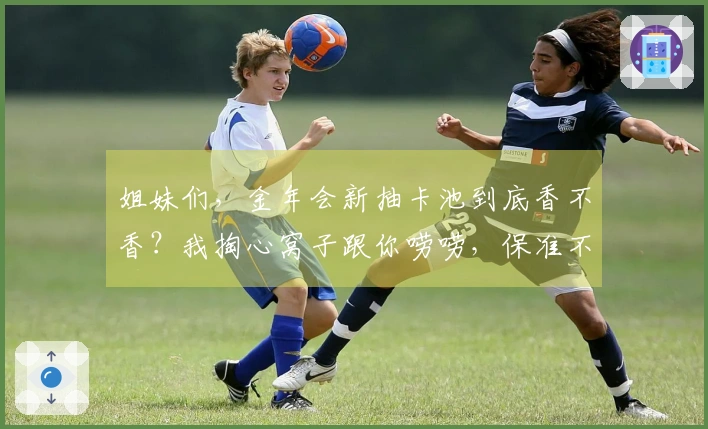 姐妹们，金年会新抽卡池到底香不香？我掏心窝子跟你唠唠，保准不踩坑！