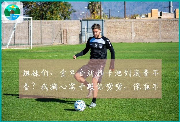 姐妹们，金年会新抽卡池到底香不香？我掏心窝子跟你唠唠，保准不踩坑！