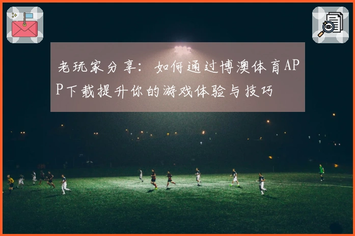 老玩家分享：如何通过博澳体育APP下载提升你的游戏体验与技巧
