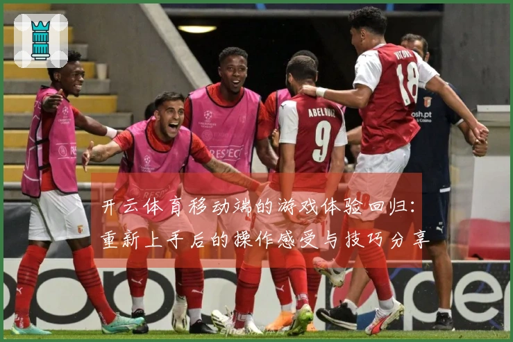 开云体育移动端的游戏体验回归：重新上手后的操作感受与技巧分享