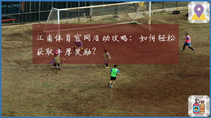 江南体育官网活动攻略：如何轻松获取丰厚奖励？