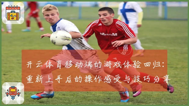 开云体育移动端的游戏体验回归：重新上手后的操作感受与技巧分享